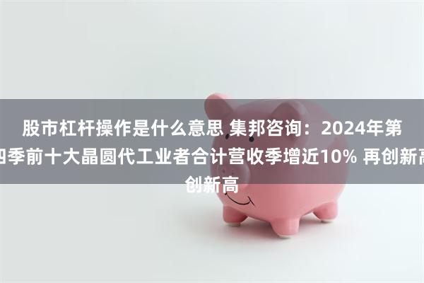 股市杠杆操作是什么意思 集邦咨询：2024年第四季前十大晶圆代工业者合计营收季增近10% 再创新高