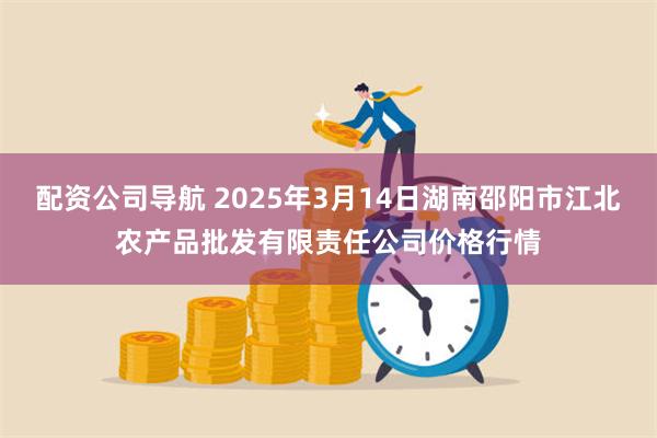 配资公司导航 2025年3月14日湖南邵阳市江北农产品批发有限责任公司价格行情