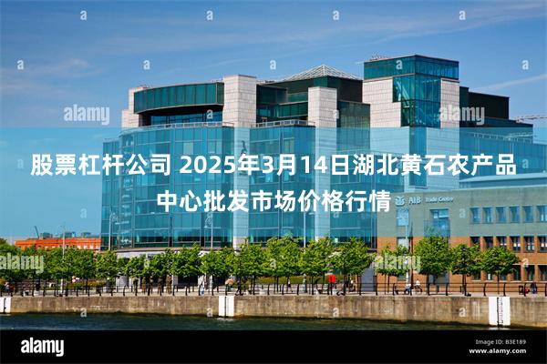 股票杠杆公司 2025年3月14日湖北黄石农产品中心批发市场价格行情