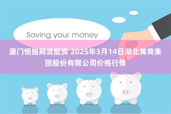 厦门恒指期货配资 2025年3月14日湖北黄商集团股份有限公司价格行情