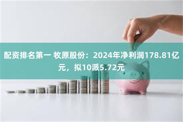 配资排名第一 牧原股份：2024年净利润178.81亿元，拟10派5.72元