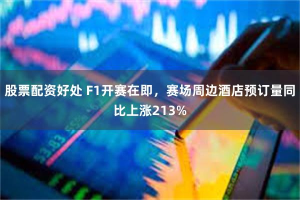 股票配资好处 F1开赛在即，赛场周边酒店预订量同比上涨213%