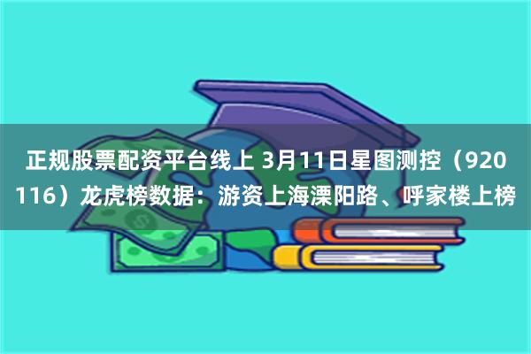 正规股票配资平台线上 3月11日星图测控（920116）龙虎榜数据：游资上海溧阳路、呼家楼上榜