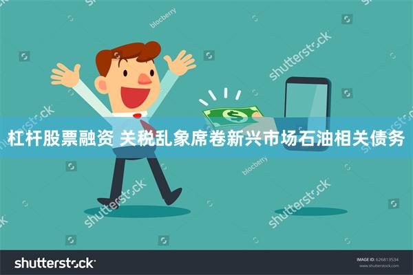 杠杆股票融资 关税乱象席卷新兴市场石油相关债务