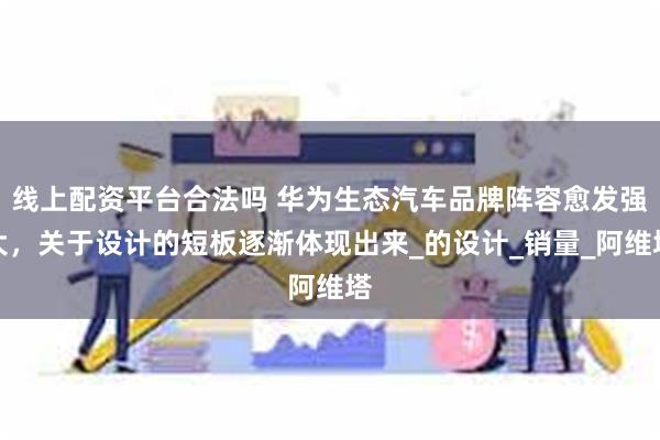 线上配资平台合法吗 华为生态汽车品牌阵容愈发强大，关于设计的短板逐渐体现出来_的设计_销量_阿维塔