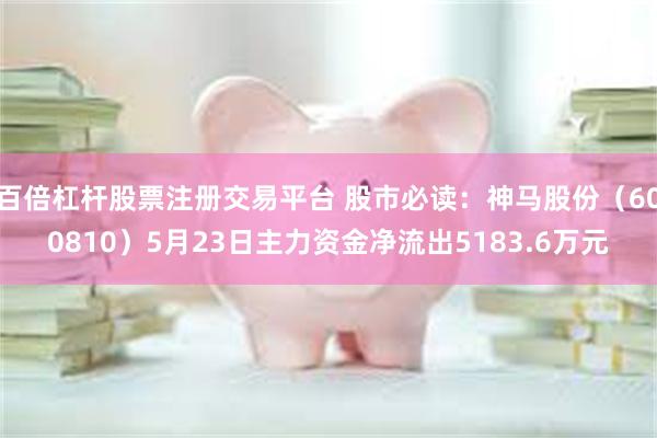 百倍杠杆股票注册交易平台 股市必读：神马股份（600810）5月23日主力资金净流出5183.6万元