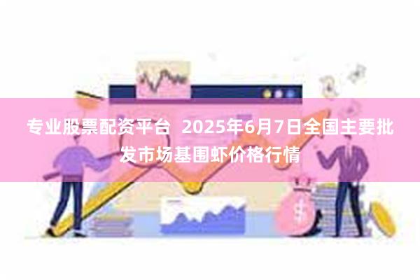 专业股票配资平台  2025年6月7日全国主要批发市场基围虾价格行情