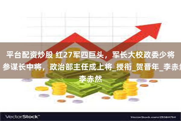 平台配资炒股 红27军四巨头，军长大校政委少将，参谋长中将，政治部主任成上将_授衔_贺晋年_李赤然