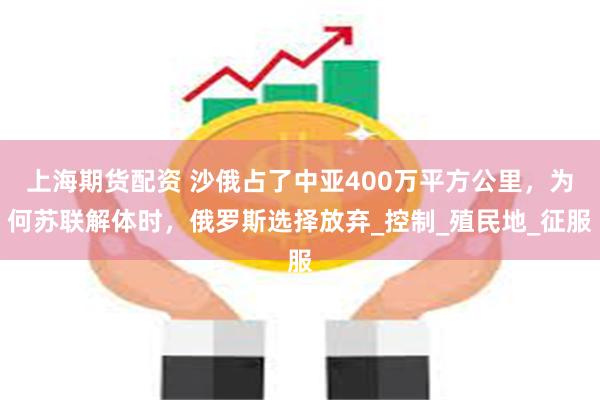 上海期货配资 沙俄占了中亚400万平方公里，为何苏联解体时，俄罗斯选择放弃_控制_殖民地_征服
