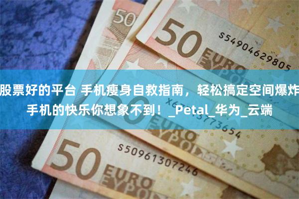 股票好的平台 手机瘦身自救指南，轻松搞定空间爆炸手机的快乐你想象不到！_Petal_华为_云端