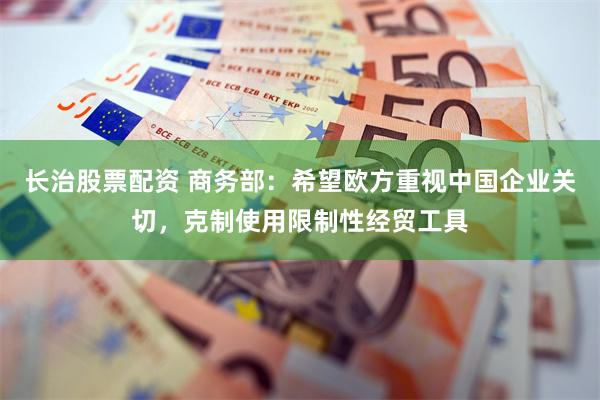 长治股票配资 商务部：希望欧方重视中国企业关切，克制使用限制性经贸工具