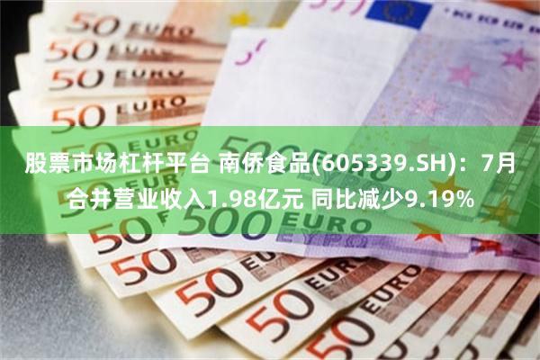 股票市场杠杆平台 南侨食品(605339.SH)：7月合并营业收入1.98亿元 同比减少9.19%