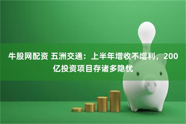 牛股网配资 五洲交通：上半年增收不增利，200亿投资项目存诸多隐忧