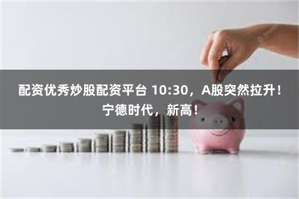 配资优秀炒股配资平台 10:30,A股突然拉升!宁德时代,新高!
