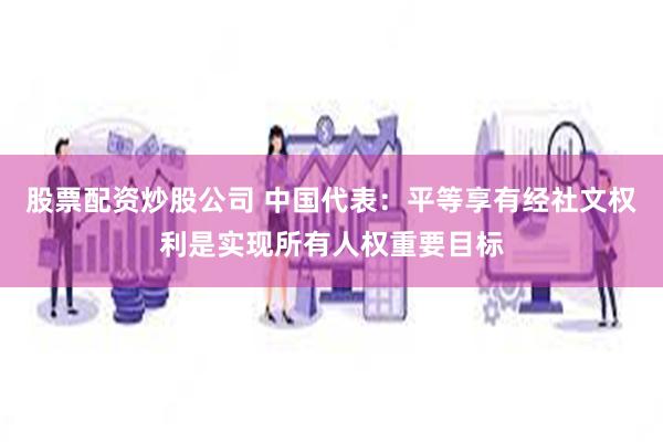 股票配资炒股公司 中国代表：平等享有经社文权利是实现所有人权重要目标