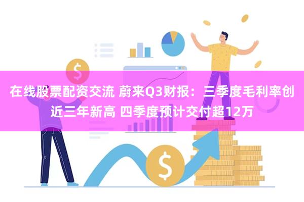 在线股票配资交流 蔚来Q3财报:三季度毛利率创近三年新高 四季度预计交付超12万