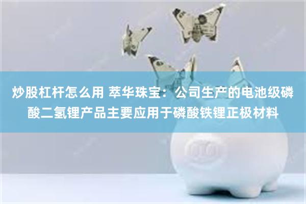 炒股杠杆怎么用 萃华珠宝:公司生产的电池级磷酸二氢锂产品主要应用于磷酸铁锂正极材料