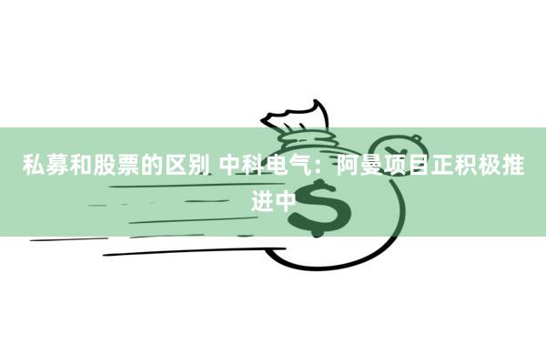私募和股票的区别 中科电气:阿曼项目正积极推进中