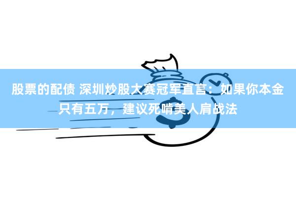 股票的配债 深圳炒股大赛冠军直言：如果你本金只有五万，建议死啃美人肩战法