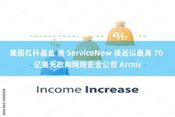 美股杠杆基金 传 ServiceNow 接近以最高 70 亿美元收购网络安全公司 Armis