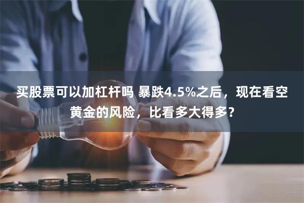 买股票可以加杠杆吗 暴跌4.5%之后，现在看空黄金的风险，比看多大得多？